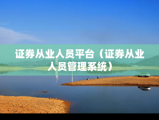 证券从业人员平台（证券从业人员管理系统）