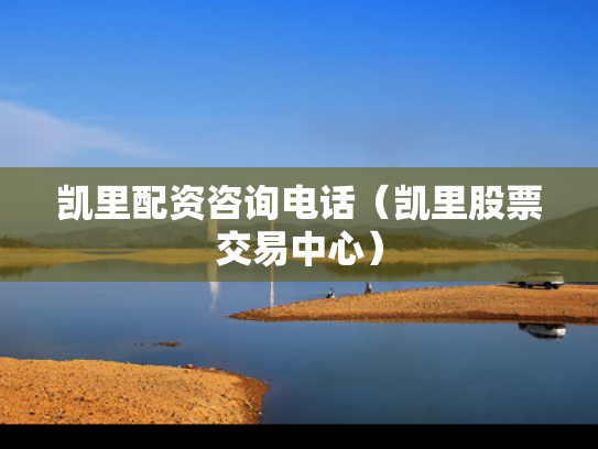 凯里配资咨询电话（凯里股票交易中心）