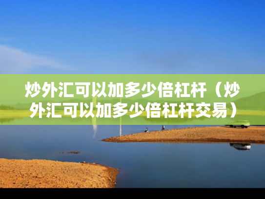 炒外汇可以加多少倍杠杆（炒外汇可以加多少倍杠杆交易）