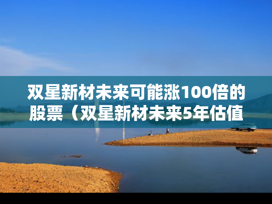 双星新材未来可能涨100倍的股票（双星新材未来5年估值）