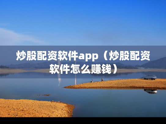 炒股配资软件app（炒股配资软件怎么赚钱）