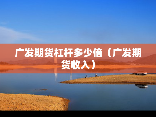 广发期货杠杆多少倍（广发期货收入）