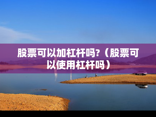 股票可以加杠杆吗?（股票可以使用杠杆吗）
