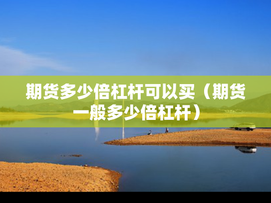 期货多少倍杠杆可以买（期货一般多少倍杠杆）
