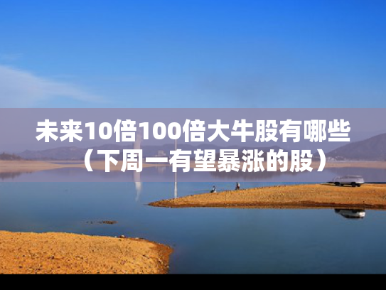 未来10倍100倍大牛股有哪些（下周一有望暴涨的股）
