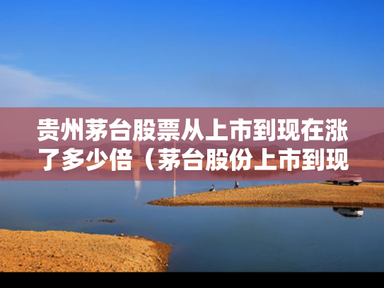 贵州茅台股票从上市到现在涨了多少倍（茅台股份上市到现在涨了多少）