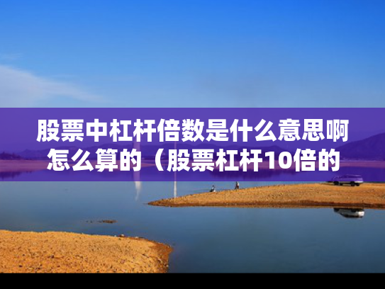 股票中杠杆倍数是什么意思啊怎么算的（股票杠杆10倍的手续费是多少）