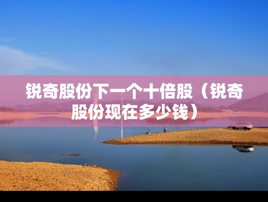 锐奇股份下一个十倍股（锐奇股份现在多少钱）