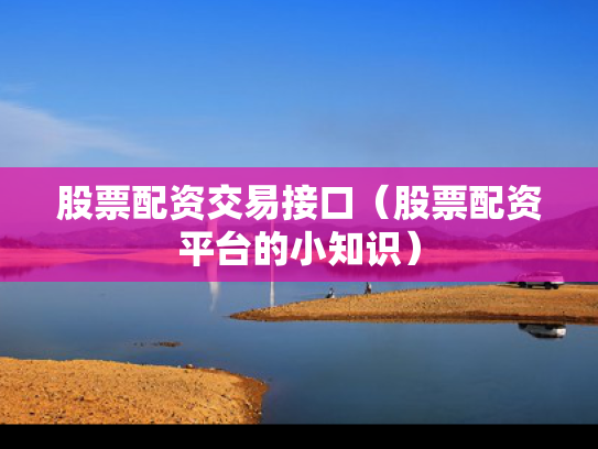 股票配资交易接口（股票配资平台的小知识）