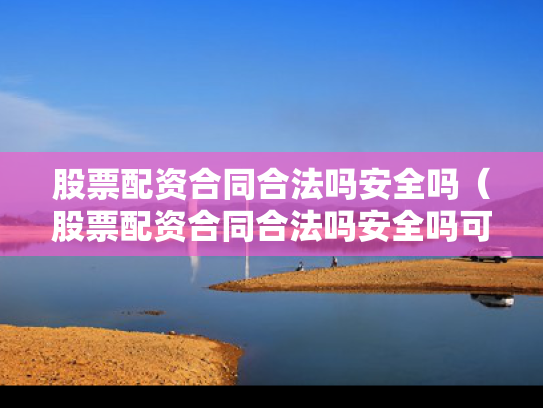 股票配资合同合法吗安全吗（股票配资合同合法吗安全吗可靠吗）