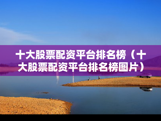 十大股票配资平台排名榜（十大股票配资平台排名榜图片）