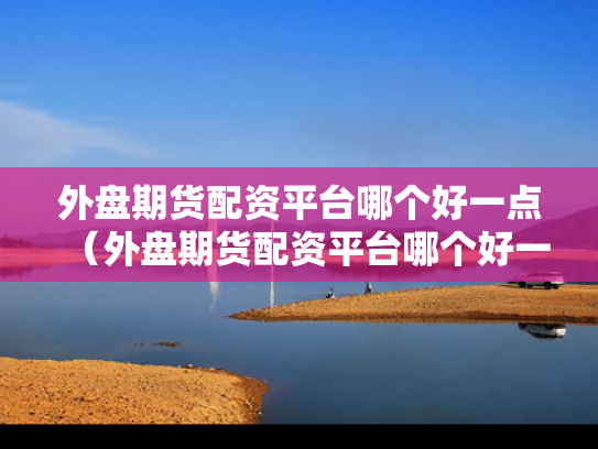 外盘期货配资平台哪个好一点（外盘期货配资平台哪个好一点呢）