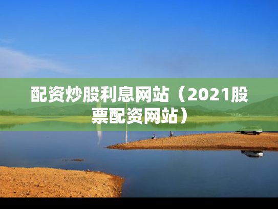 配资炒股利息网站（2021股票配资网站）
