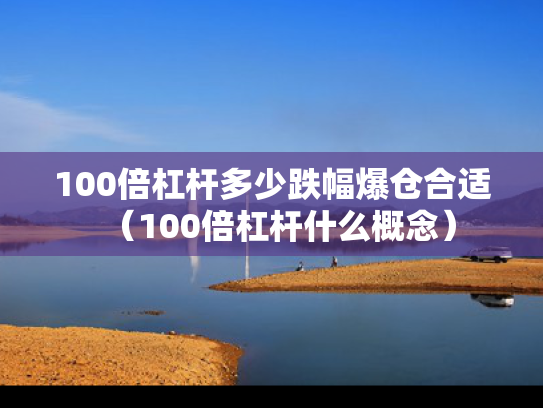 100倍杠杆多少跌幅爆仓合适（100倍杠杆什么概念）