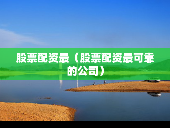 股票配资最（股票配资最可靠的公司）
