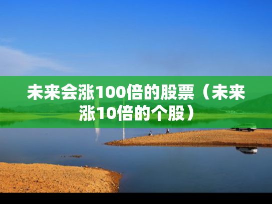 未来会涨100倍的股票（未来涨10倍的个股）