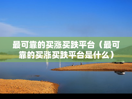 最可靠的买涨买跌平台（最可靠的买涨买跌平台是什么）