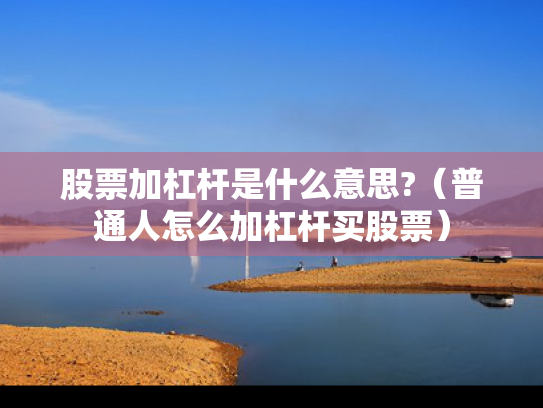 股票加杠杆是什么意思?（普通人怎么加杠杆买股票）