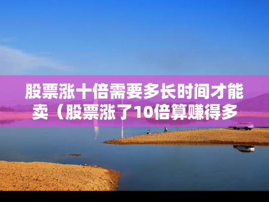 股票涨十倍需要多长时间才能卖（股票涨了10倍算赚得多少钱）