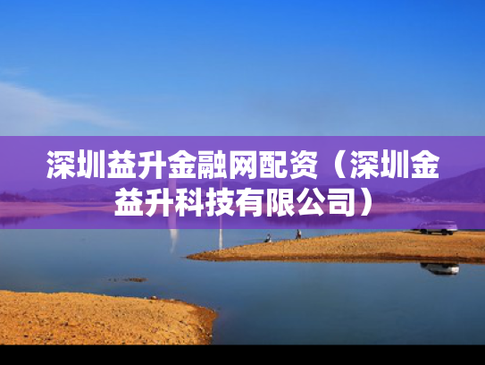 深圳益升金融网配资（深圳金益升科技有限公司）