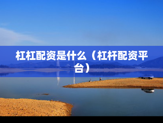 杠杠配资是什么（杠杆配资平台）