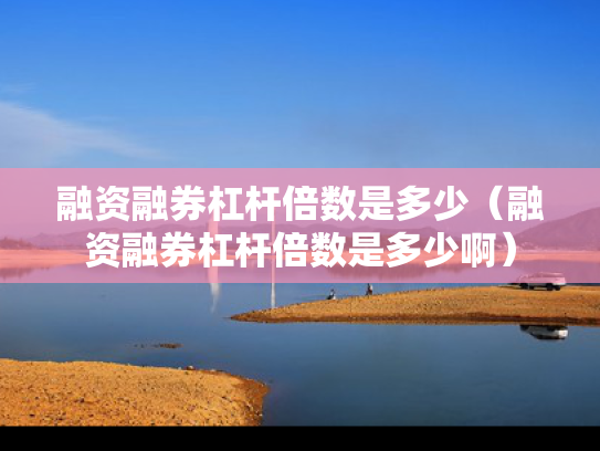 融资融券杠杆倍数是多少（融资融券杠杆倍数是多少啊）