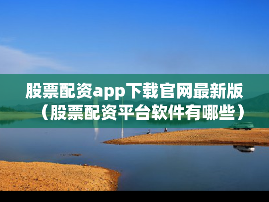 股票配资app下载官网最新版（股票配资平台软件有哪些）