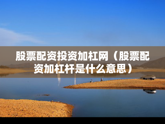 股票配资投资加杠网（股票配资加杠杆是什么意思）
