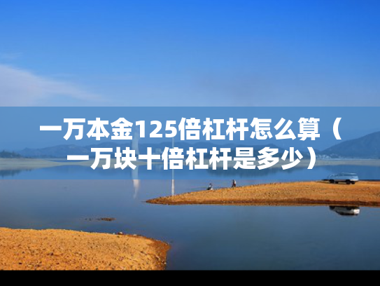 一万本金125倍杠杆怎么算（一万块十倍杠杆是多少）