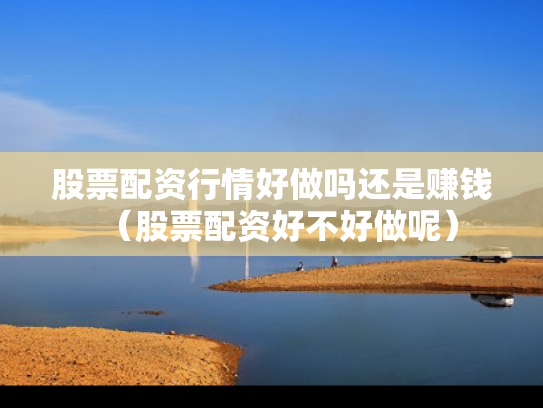 股票配资行情好做吗还是赚钱（股票配资好不好做呢）