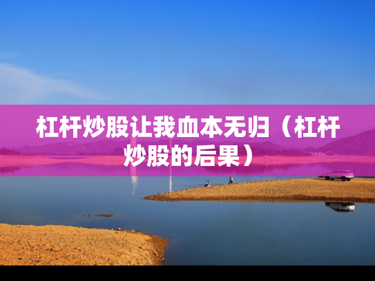 杠杆炒股让我血本无归（杠杆炒股的后果）