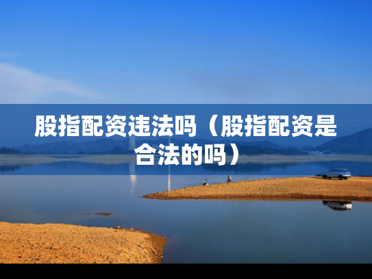 股指配资违法吗（股指配资是合法的吗）