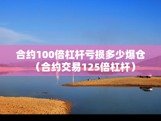 合约100倍杠杆亏损多少爆仓（合约交易125倍杠杆）