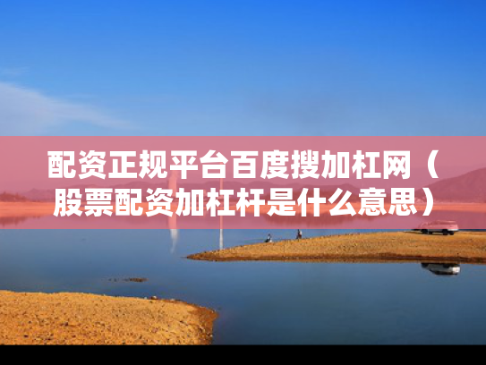 配资正规平台百度搜加杠网（股票配资加杠杆是什么意思）