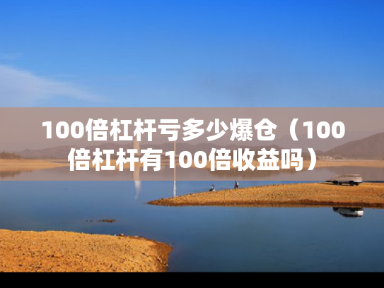 100倍杠杆亏多少爆仓（100倍杠杆有100倍收益吗）
