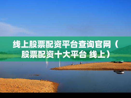 线上股票配资平台查询官网（股票配资十大平台 线上）