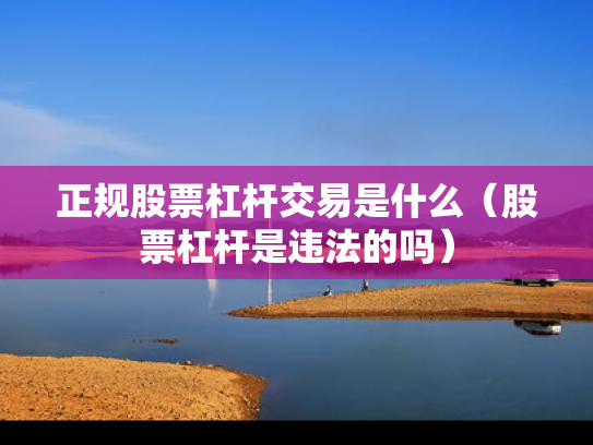 正规股票杠杆交易是什么（股票杠杆是违法的吗）