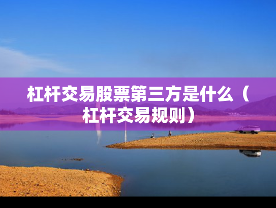 杠杆交易股票第三方是什么（杠杆交易规则）