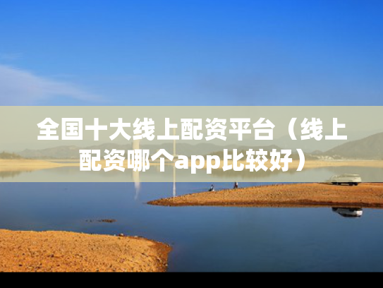 全国十大线上配资平台（线上配资哪个app比较好）