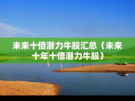未来十倍潜力牛股汇总（未来十年十倍潜力牛股）