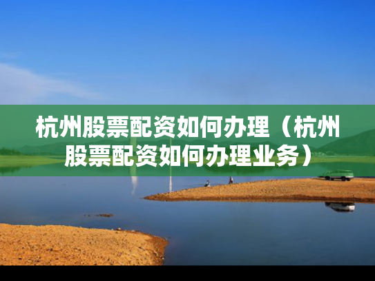 杭州股票配资如何办理（杭州股票配资如何办理业务）
