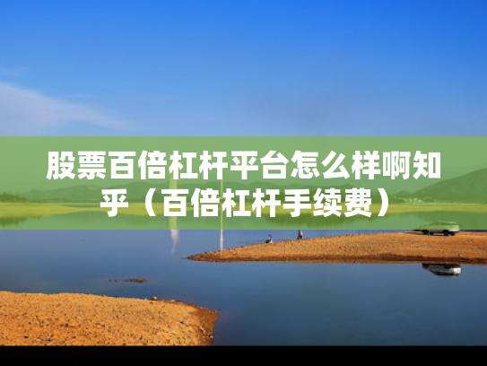 股票百倍杠杆平台怎么样啊知乎（百倍杠杆手续费）