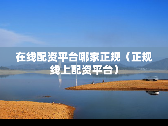 在线配资平台哪家正规（正规线上配资平台）