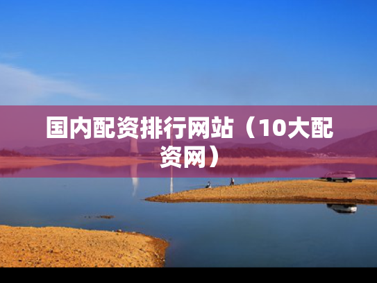 国内配资排行网站（10大配资网）