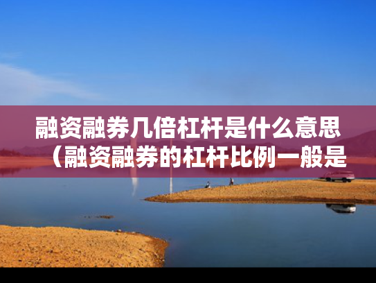 融资融券几倍杠杆是什么意思（融资融券的杠杆比例一般是多大）