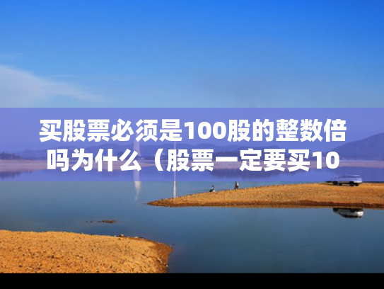 买股票必须是100股的整数倍吗为什么（股票一定要买100的整数倍吗）