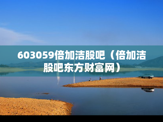 603059倍加洁股吧（倍加洁股吧东方财富网）