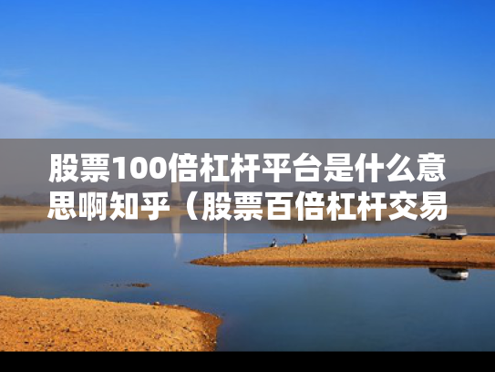 股票100倍杠杆平台是什么意思啊知乎（股票百倍杠杆交易平台）