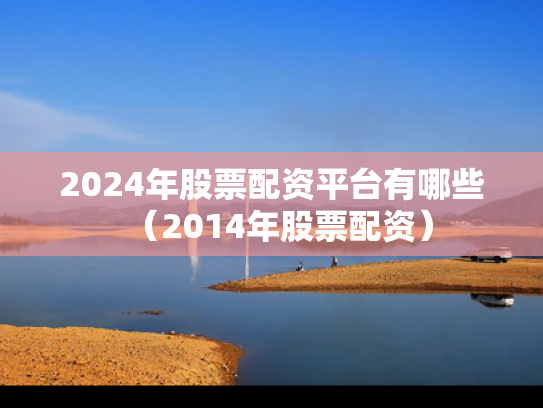 2024年股票配资平台有哪些（2014年股票配资）