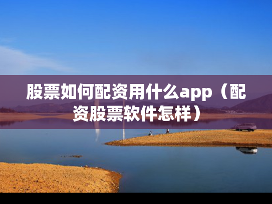 股票如何配资用什么app（配资股票软件怎样）